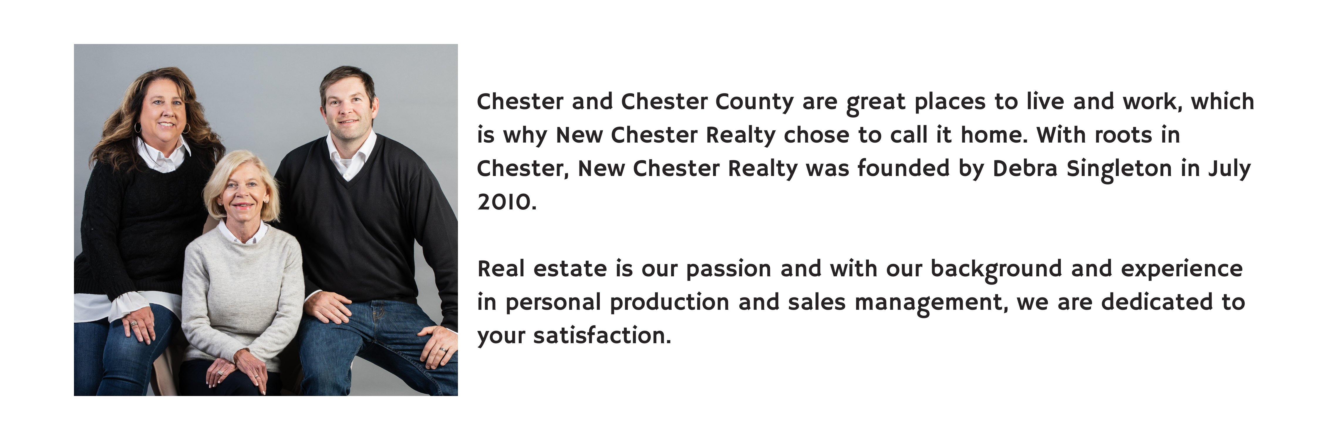 Chester and Chester County are great places to live and work, which is why New Chester Realty chose to call it home. With roots in Chester, New Chester Realty was founded by Debra Singleton in July 2010. Real estate is our passion and with our background and experience in personal production and sales management, we are dedicated to your satisfaction.