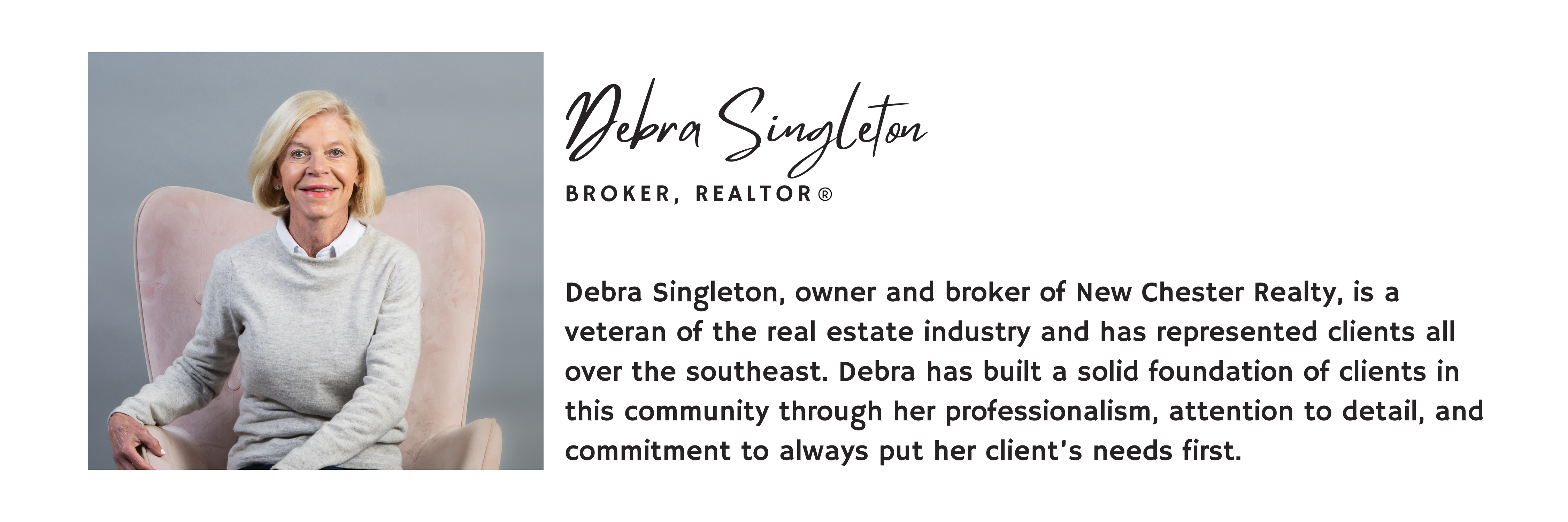 Debra Singleton, owner and broker of New Chester Realty, is a veteran of the real estate industry and has represented clients all over the southeast. Debra has built a solid foundation of clients in this community through her professionalism, attention to detail, and commitment to always put her client’s needs first.